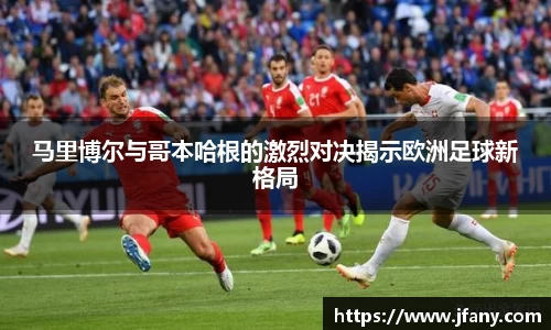 谈球吧马里博尔与哥本哈根的激烈对决揭示欧洲足球新格局