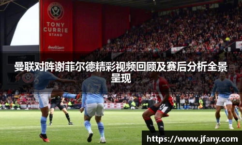 谈球吧曼联对阵谢菲尔德精彩视频回顾及赛后分析全景呈现
